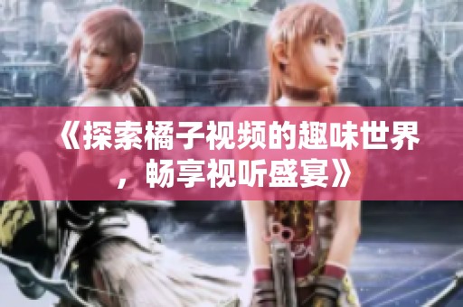 《探索橘子视频的趣味世界，畅享视听盛宴》