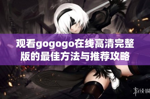 观看gogogo在线高清完整版的最佳方法与推荐攻略