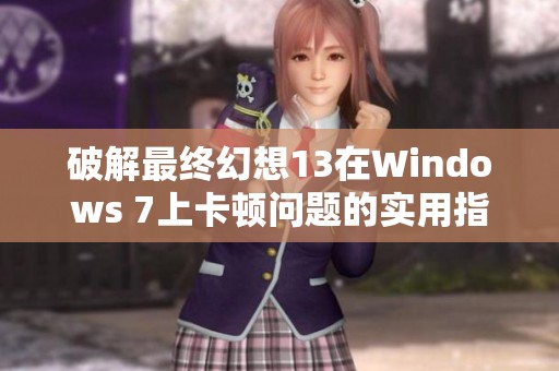 破解最终幻想13在Windows 7上卡顿问题的实用指南与解决方案分享