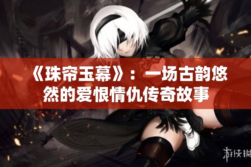 《珠帘玉幕》：一场古韵悠然的爱恨情仇传奇故事