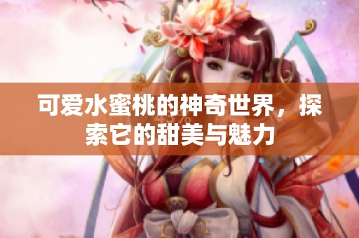 可爱水蜜桃的神奇世界，探索它的甜美与魅力