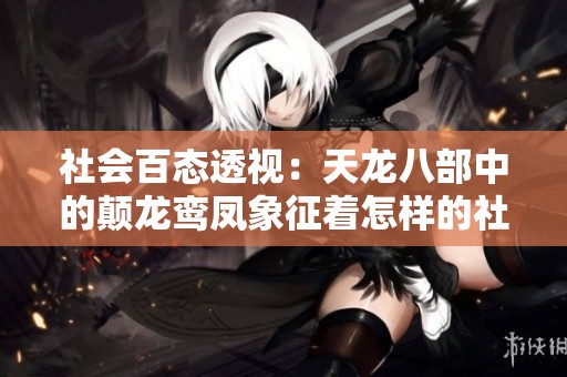 社会百态透视：天龙八部中的颠龙鸾凤象征着怎样的社会关系与人性探讨