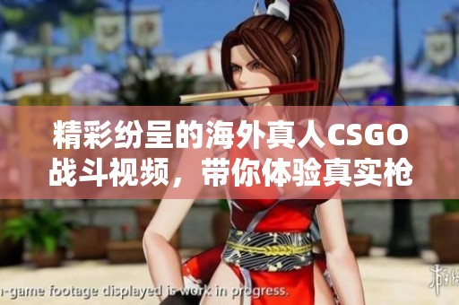 精彩纷呈的海外真人CSGO战斗视频，带你体验真实枪战快感