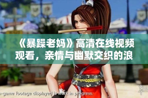 《暴躁老妈》高清在线视频观看，亲情与幽默交织的浪漫家庭剧