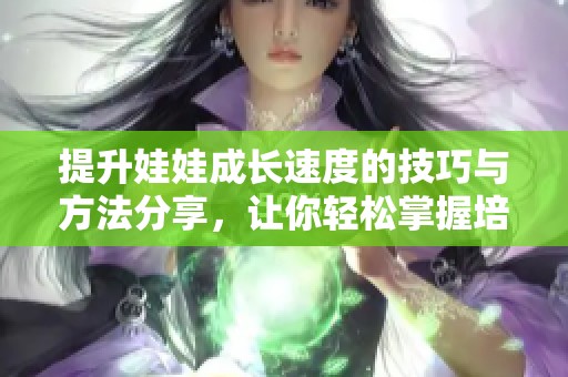 提升娃娃成长速度的技巧与方法分享，让你轻松掌握培养秘诀与策略