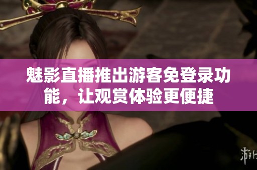 魅影直播推出游客免登录功能，让观赏体验更便捷