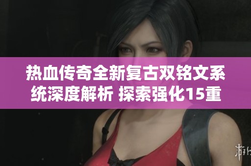 热血传奇全新复古双铭文系统深度解析 探索强化15重技能与精英怪的挑战之旅