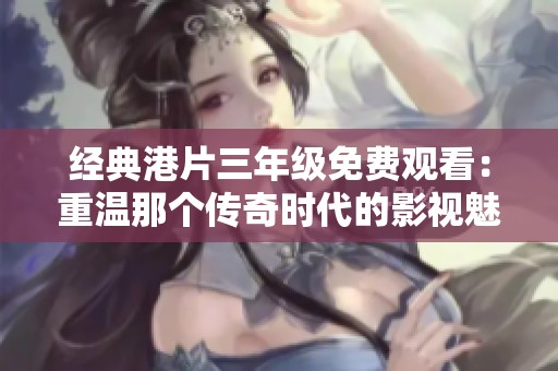 经典港片三年级免费观看：重温那个传奇时代的影视魅力