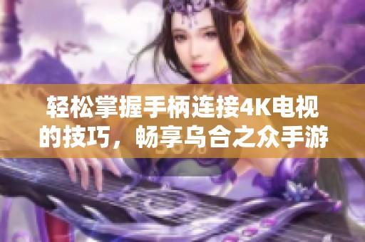 轻松掌握手柄连接4K电视的技巧，畅享乌合之众手游的极致游戏体验