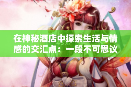 在神秘酒店中探索生活与情感的交汇点：一段不可思议的旅程