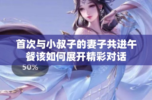 首次与小叔子的妻子共进午餐该如何展开精彩对话