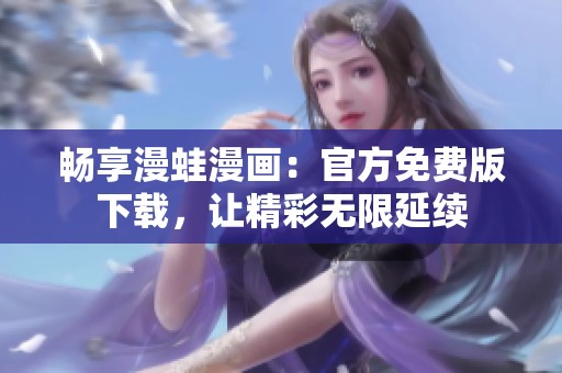 畅享漫蛙漫画：官方免费版下载，让精彩无限延续