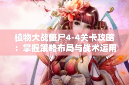 植物大战僵尸4-4关卡攻略：掌握策略布局与战术运用助你轻松通关
