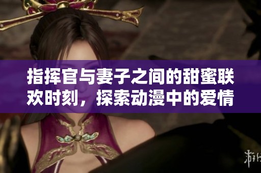 指挥官与妻子之间的甜蜜联欢时刻，探索动漫中的爱情故事