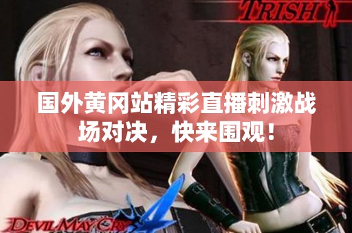 国外黄冈站精彩直播刺激战场对决，快来围观！