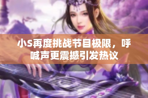 小S再度挑战节目极限，呼喊声更震撼引发热议
