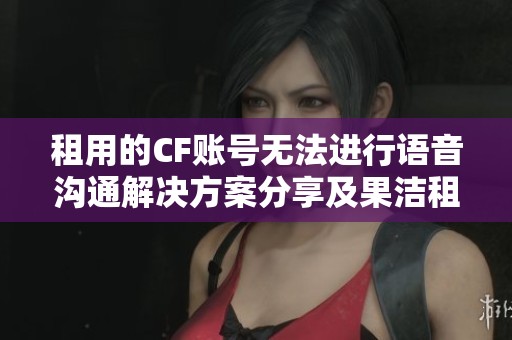 租用的CF账号无法进行语音沟通解决方案分享及果洁租号网的建议解析