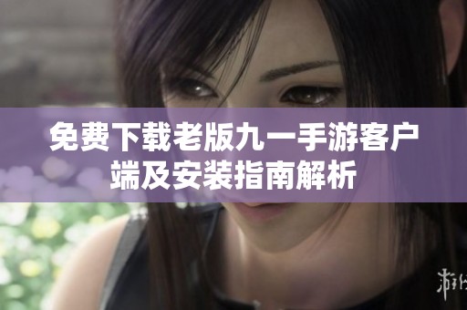 免费下载老版九一手游客户端及安装指南解析