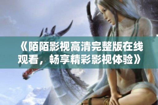 《陌陌影视高清完整版在线观看，畅享精彩影视体验》