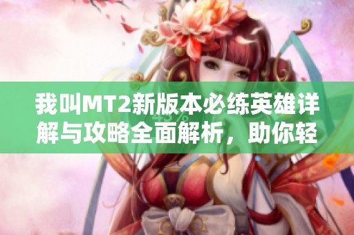 我叫MT2新版本必练英雄详解与攻略全面解析，助你轻松上手游戏攻略
