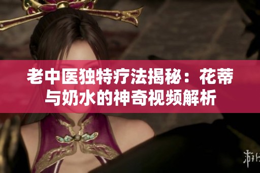 老中医独特疗法揭秘：花蒂与奶水的神奇视频解析