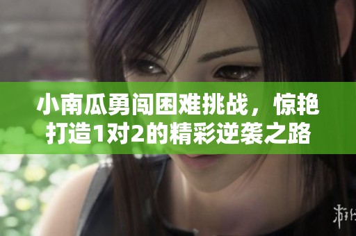 小南瓜勇闯困难挑战，惊艳打造1对2的精彩逆袭之路