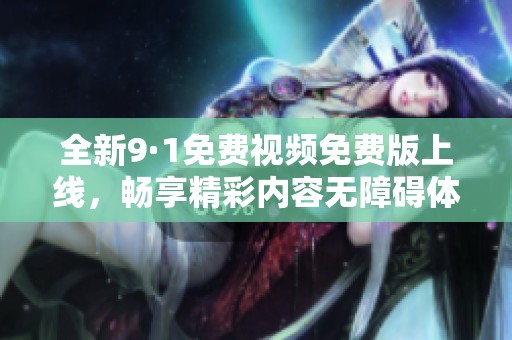 全新9·1免费视频免费版上线，畅享精彩内容无障碍体验
