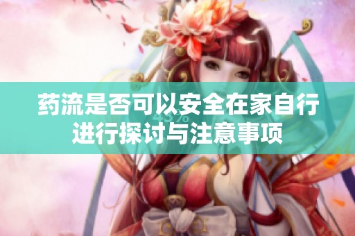 药流是否可以安全在家自行进行探讨与注意事项
