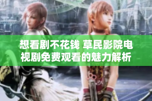 想看剧不花钱 草民影院电视剧免费观看的魅力解析
