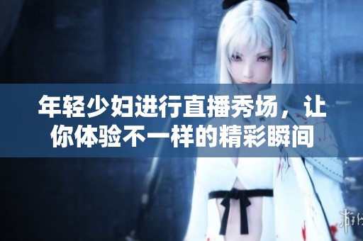 年轻少妇进行直播秀场，让你体验不一样的精彩瞬间