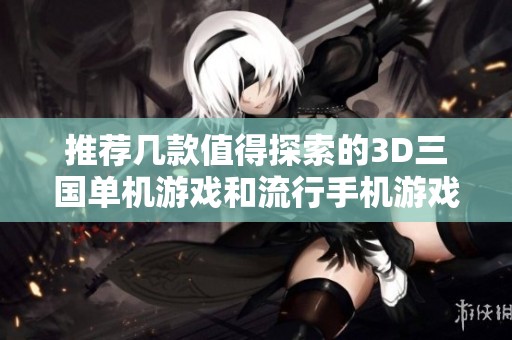 推荐几款值得探索的3D三国单机游戏和流行手机游戏分享大全