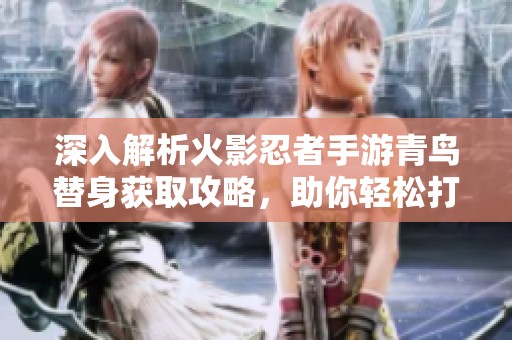 深入解析火影忍者手游青鸟替身获取攻略，助你轻松打造最强忍者之旅