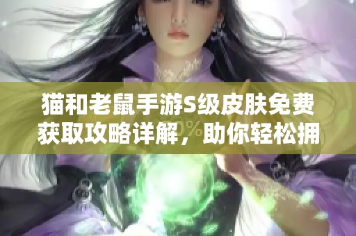 猫和老鼠手游S级皮肤免费获取攻略详解，助你轻松拥有冰雪主题皮肤