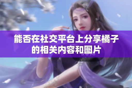 能否在社交平台上分享橘子的相关内容和图片