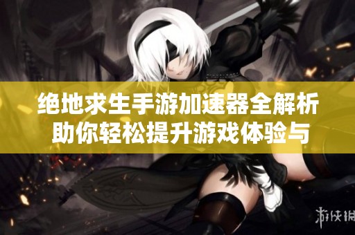 绝地求生手游加速器全解析 助你轻松提升游戏体验与竞技实力