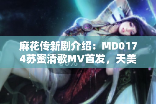 麻花传新剧介绍：MD0174苏蜜清歌MV首发，天美麻花果带你领略精彩故事