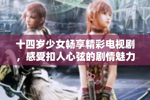 十四岁少女畅享精彩电视剧，感受扣人心弦的剧情魅力