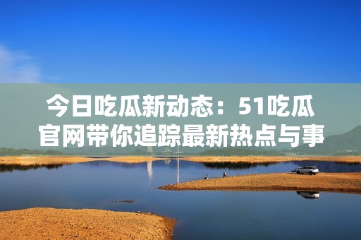 今日吃瓜新动态：51吃瓜官网带你追踪最新热点与事件揭秘