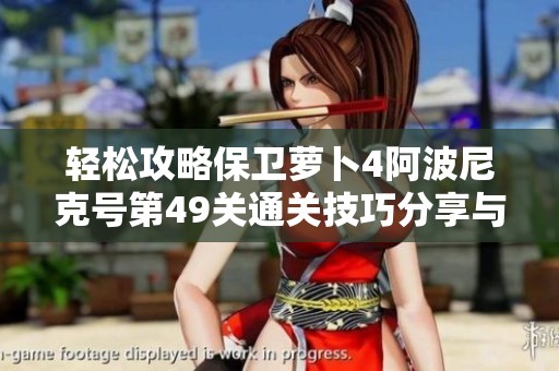 轻松攻略保卫萝卜4阿波尼克号第49关通关技巧分享与玩法解析