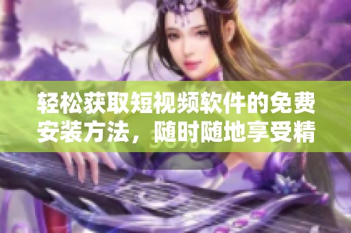 轻松获取短视频软件的免费安装方法，随时随地享受精彩内容
