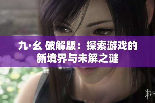 九·幺 破解版：探索游戏的新境界与未解之谜