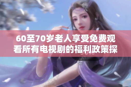 60至70岁老人享受免费观看所有电视剧的福利政策探讨