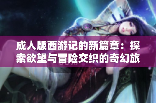 成人版西游记的新篇章：探索欲望与冒险交织的奇幻旅程