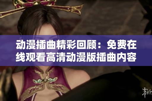 动漫插曲精彩回顾：免费在线观看高清动漫版插曲内容