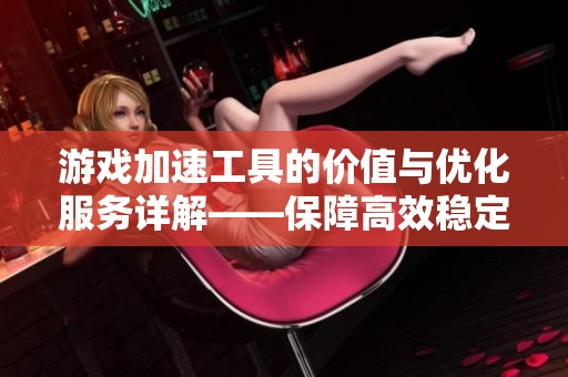 游戏加速工具的价值与优化服务详解——保障高效稳定的完美体验揭秘