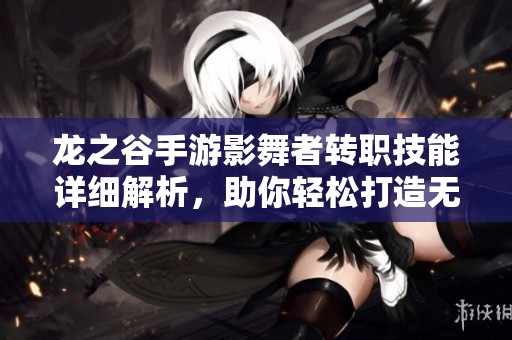 龙之谷手游影舞者转职技能详细解析，助你轻松打造无敌游侠攻略！