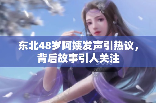 东北48岁阿姨发声引热议，背后故事引人关注