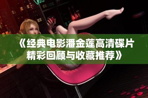 《经典电影潘金莲高清碟片精彩回顾与收藏推荐》
