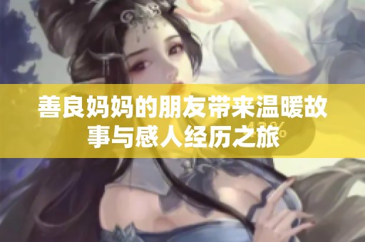 善良妈妈的朋友带来温暖故事与感人经历之旅