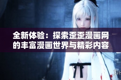 全新体验：探索歪歪漫画网的丰富漫画世界与精彩内容